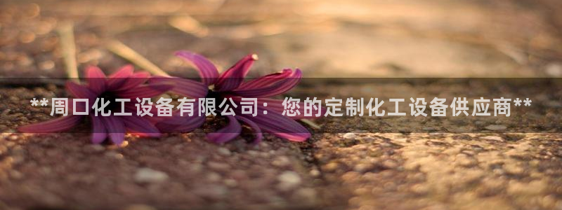 新航娱乐的会员权益与保障是什么：**周口化工设备有