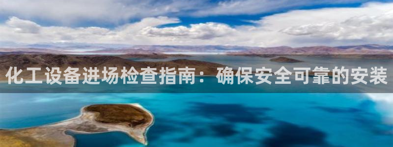 新航娱乐扣款7IIII2：化工设备进场检查指南：确