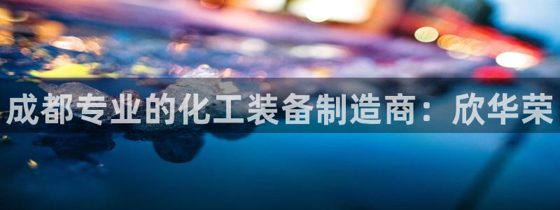 新航娱乐集团最新消息：成都专业的化工装备制造商：欣