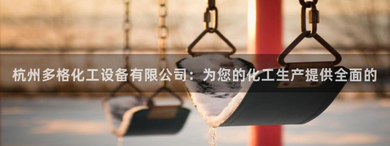 新航娱乐的创始人背景介绍：杭州多格化工设备有限公司：为您的化